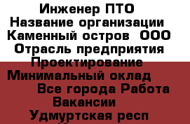 Инженер ПТО › Название организации ­ Каменный остров, ООО › Отрасль предприятия ­ Проектирование › Минимальный оклад ­ 35 000 - Все города Работа » Вакансии   . Удмуртская респ.,Ижевск г.